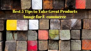 Best 5 Tips to Take Great Products Image for E-commerce